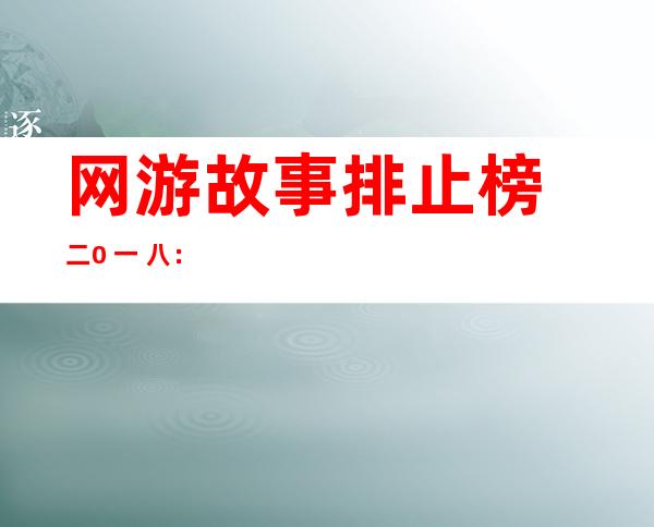 网游故事排止榜 二0 一 八：最新 二0 一 八收集 故事十年夜 神做