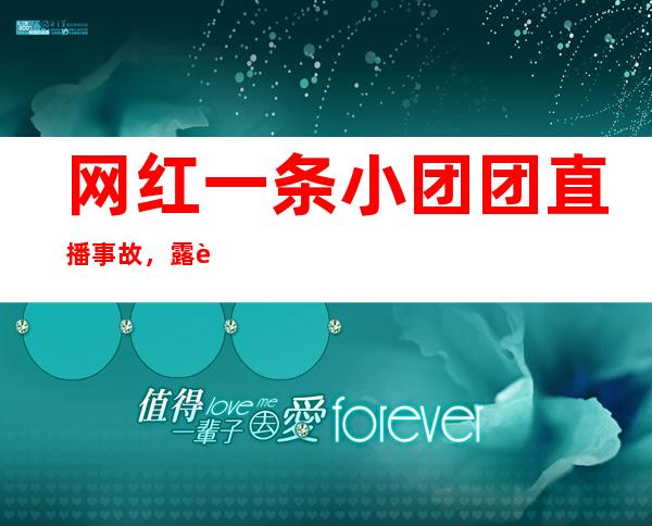 网红一条小团团直播事故，露脸引围观挤爆直播间！