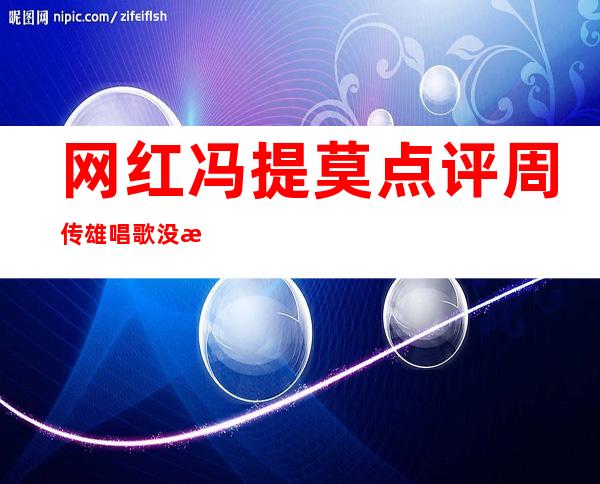 网红冯提莫点评周传雄唱歌没感情，事情反转冯提莫没做过!