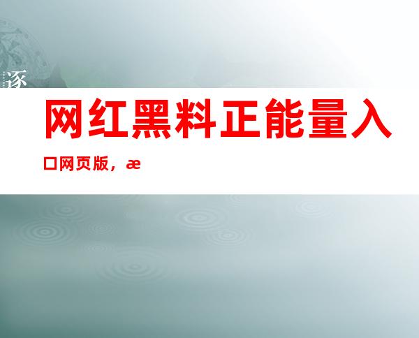 网红黑料正能量入口网页版，感受正能量洗礼，开启美好人生