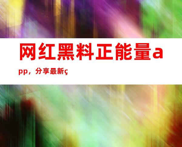 网红黑料正能量app，分享最新网红赚钱地址