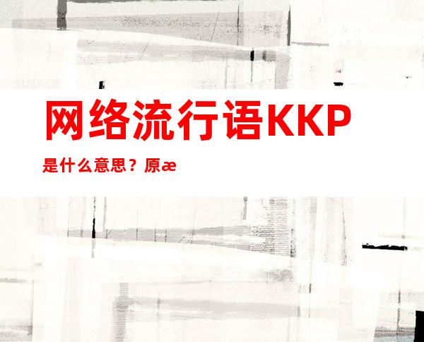 网络流行语KKP是什么意思？原来背后还有这层含义