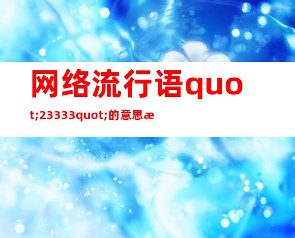 网络流行语"23333"的意思是什么?为何这么快流行起来?