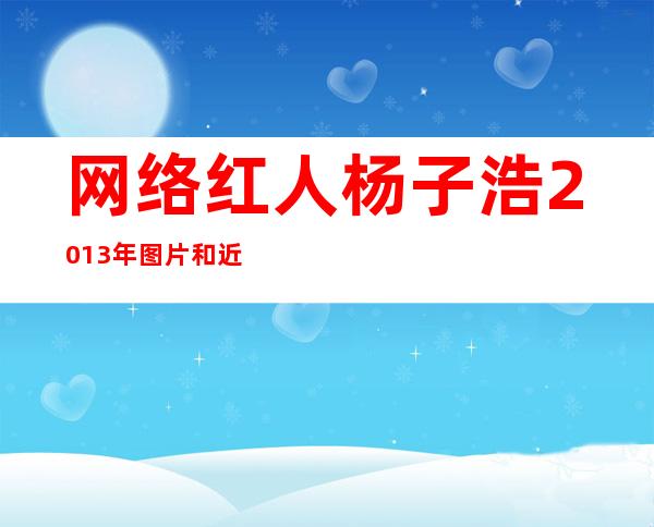 网络红人杨子浩2013年图片和近况 _网络红人杨子浩2013年图片和近