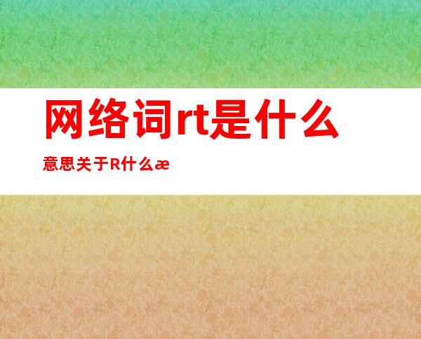 网络词rt是什么意思 关于R什么意思解读