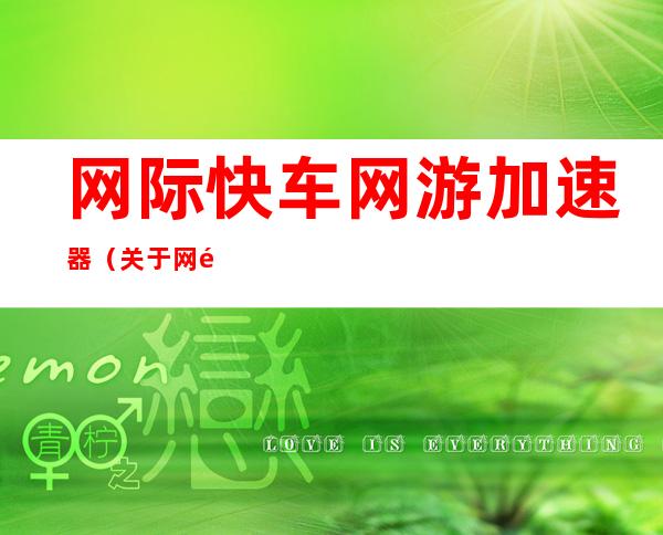 网际快车网游加速器（关于网际快车网游加速器的介绍）