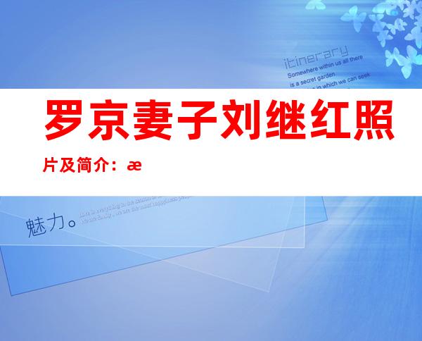 罗京妻子刘继红照片及简介：揭2人相识相爱结婚过程