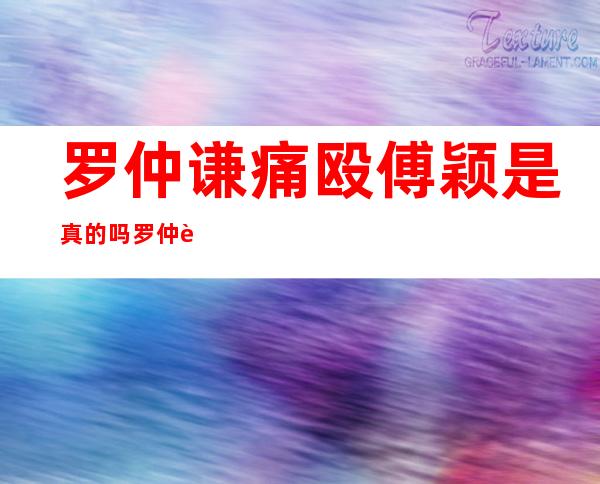 罗仲谦痛殴傅颖是真的吗 罗仲谦傅颖两人是什么关系