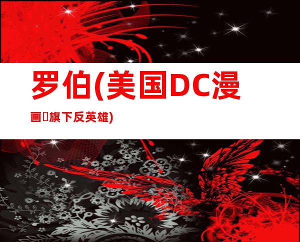 罗伯(美国DC漫画​旗下反英雄)年龄资料哪里人,人物简介,人物经历,能力