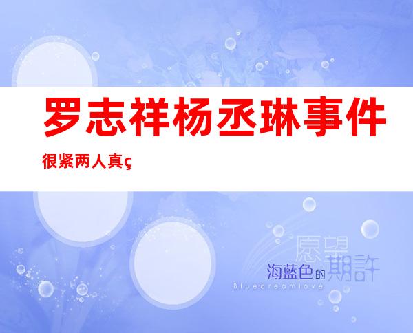 罗志祥杨丞琳事件很紧 两人真的在一起过吗