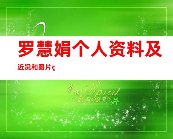 罗慧娟个人资料及近况和图片罗慧娟去逝了吗 _罗慧娟个人资料及近况和图片