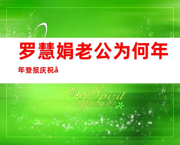 罗慧娟老公为何年年登报庆祝冥寿_罗慧娟老公到底对她好么