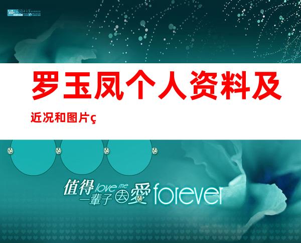 罗玉凤个人资料及近况和图片罗玉凤整容了吗 _罗玉凤个人资料及近况和图片