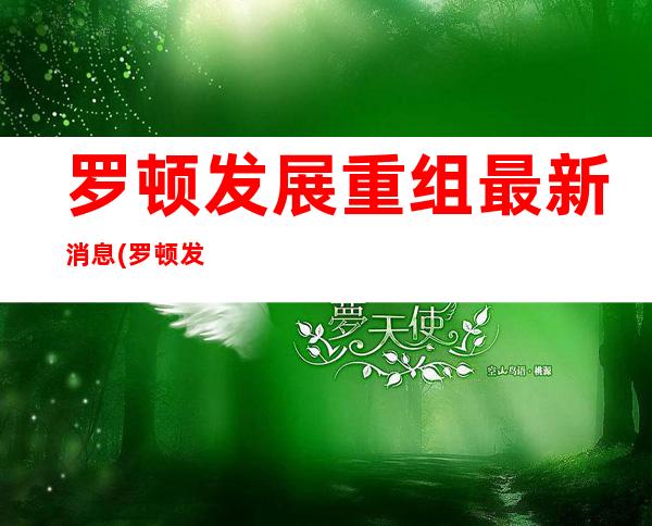 罗顿发展重组最新消息(罗顿发展社区讨论股吧)