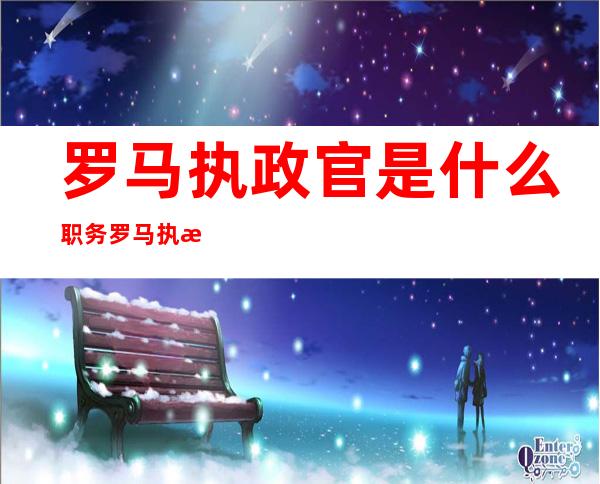 罗马执政官是什么职务 罗马执政官是什么官