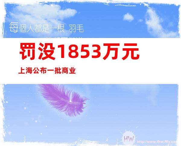 罚没1853万元 上海公布一批商业贿赂典型案例