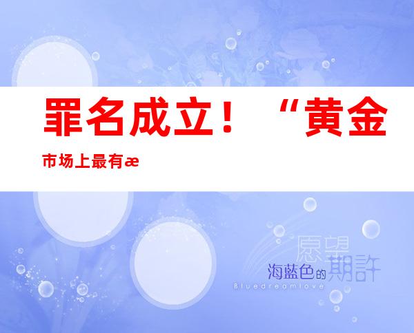 罪名成立！“黄金市场上最有权势的人”，栽了