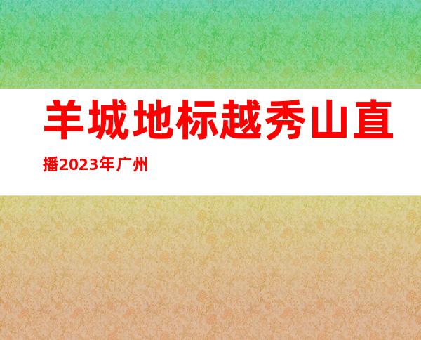 羊城地标越秀山直播2023年广州第一缕阳光