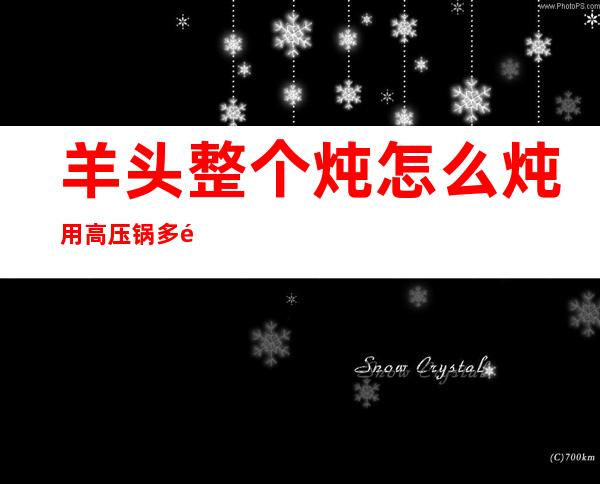 羊头整个炖怎么炖用高压锅多长时间（羊头整个炖怎么炖才有营养）