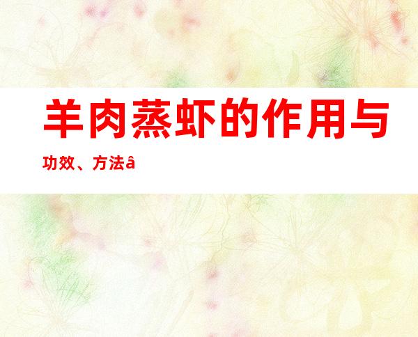 羊肉蒸虾的作用与功效、方法——补肾功效与营养价值