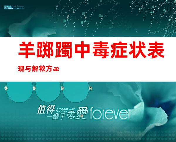 羊踯躅中毒症状表现与解救方法_羊踯躅中毒的诊断、后遗症与案例