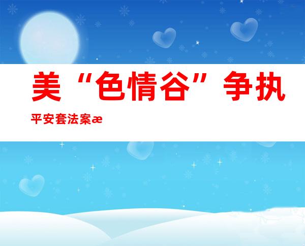 美“色情谷”争执平安 套法案 成人影望被动停机