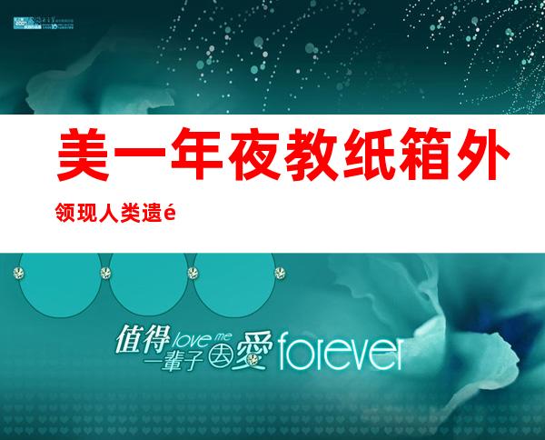 美一年夜 教纸箱外领现人类遗骸样原 被指安顿 体式格局没有人性 