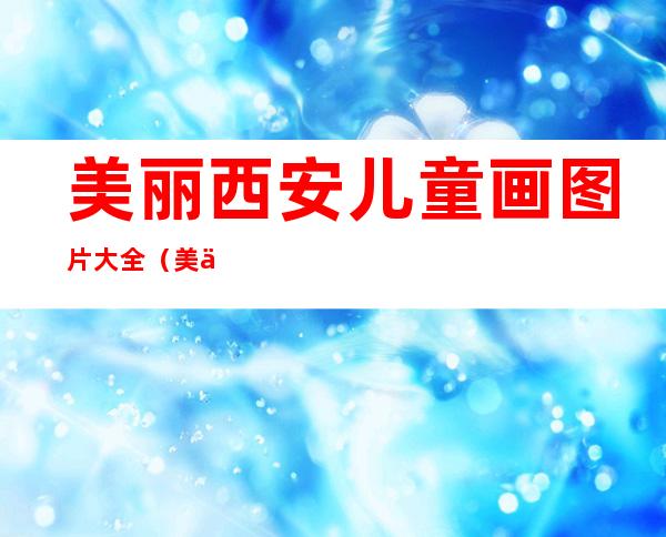 美丽西安儿童画图片大全（美丽西安手抄报内容简单）