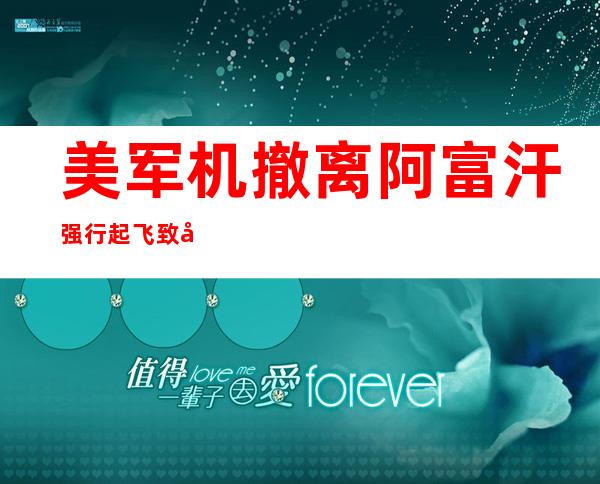 美军机撤离阿富汗强行起飞 致多人死伤竟被判操作合规