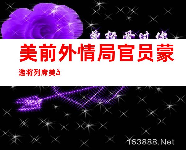 美前外情局官员蒙邀将列席美年度“乌客年夜 会”