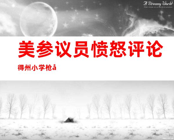 美参议员愤怒评论得州小学枪击案：这种事只会发生在美国！