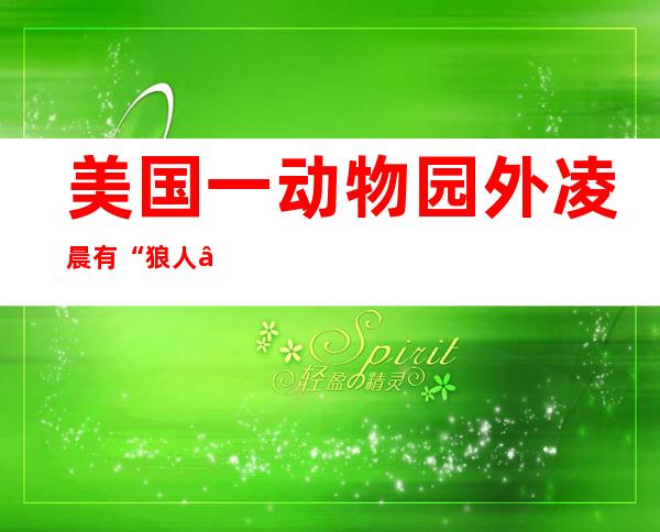 美国一动物园外凌晨有“狼人”走动 政府发照片求线索