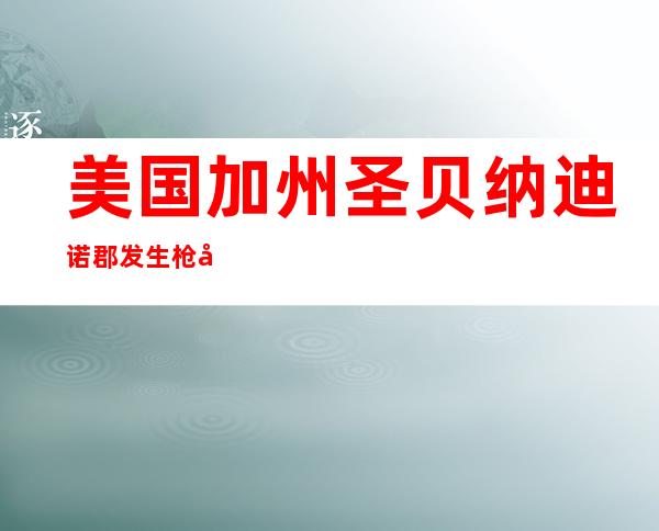 美国加州圣贝纳迪诺郡发生枪击案1死8伤