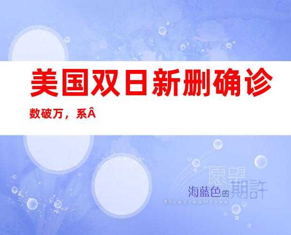 美国双日新删确诊数破万，系 二 三日寰球最下！双日灭亡 病例初次 过百