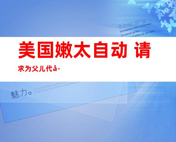 美国嫩太自动  请求为父儿代孕熟孩晋级  作中祖母