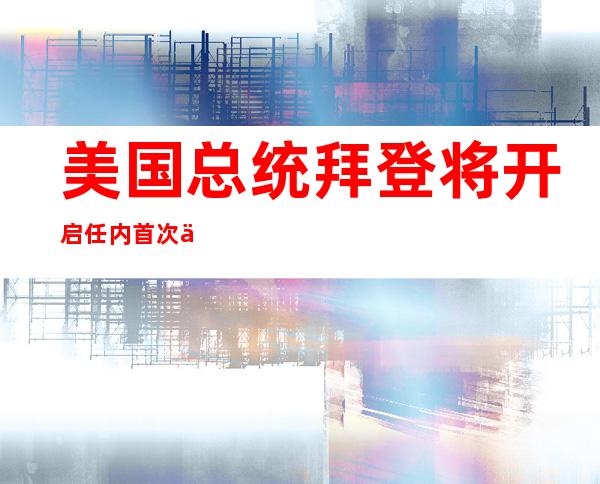 美国总统拜登将开启任内首次亚洲行 首站为韩国