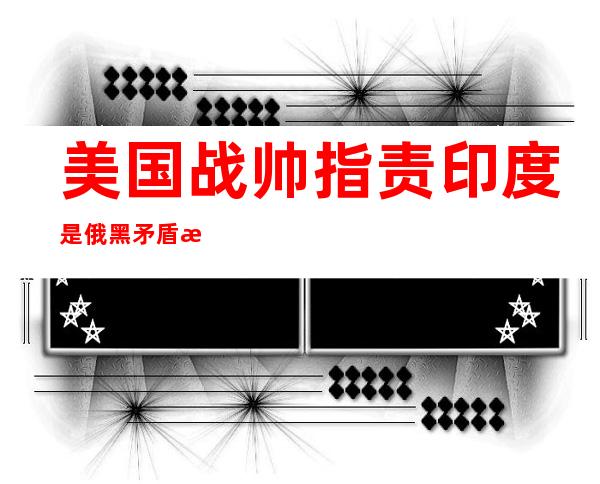 美国战帅指责印度是俄黑矛盾派，印度主持人记仇的不是你们卫星国。