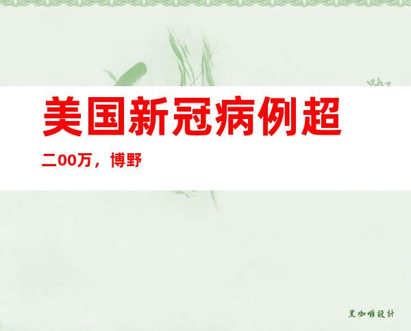 美国新冠病例超 二00万，博野：预计到 九月将再有 一0万人灭亡 