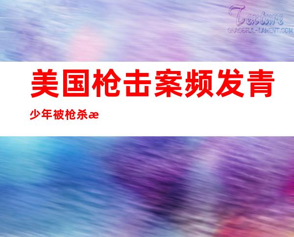 美国枪击案频发 青少年被枪杀比例大幅上升