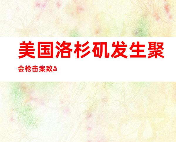 美国洛杉矶发生聚会枪击案致三死四伤