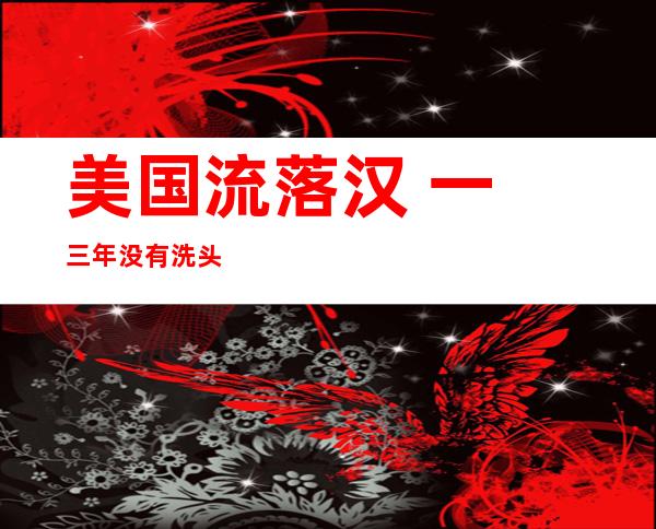 美国流落 汉 一 三年没有洗头局部  市平易近 ：愿望 赶忙搬走