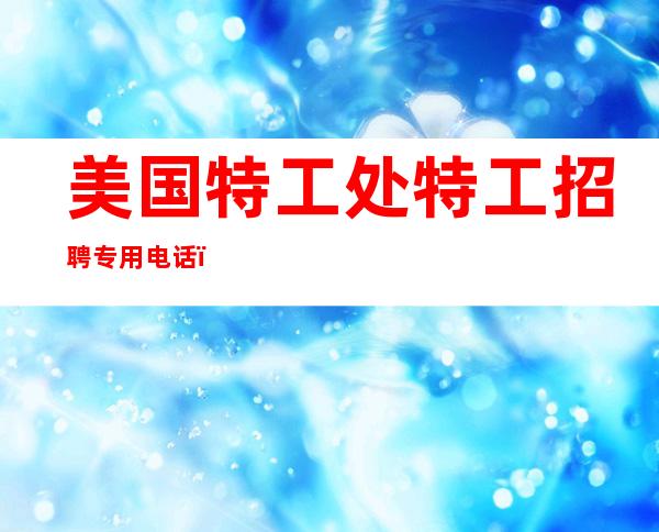 美国特工处特工招聘专用电话（美国特工处130人感染,云在飞）