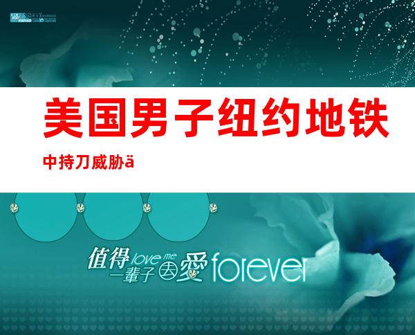 美国男子纽约地铁中持刀威胁乘客 警方紧急寻人