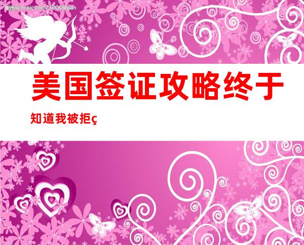 美国签证攻略:终于知道我被拒签的原因了（美国签证攻略:我的面签经历）