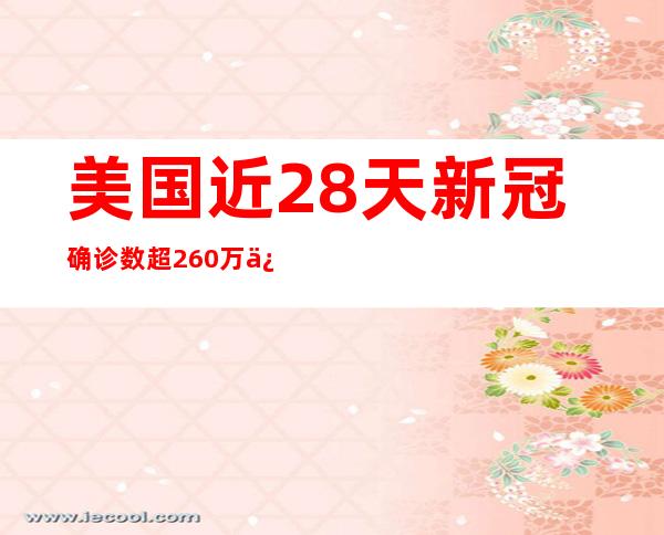 美国近28天新冠确诊数超260万 俄罗斯日增确诊连续7日低于5000例