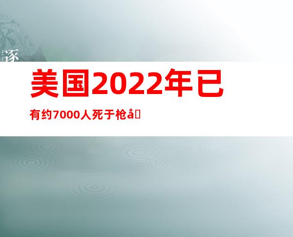 美国2022年已有约7000人死于枪击  5月发生33起大规模枪击案