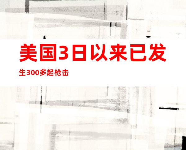 美国3日以来已发生300多起枪击事件 致124人死亡