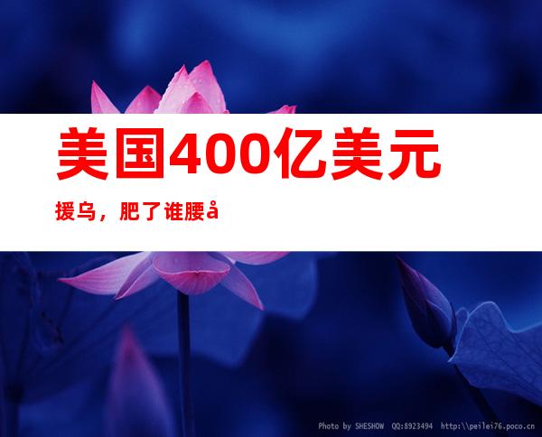 美国400亿美元援乌，肥了谁腰包？几大后果没想到！