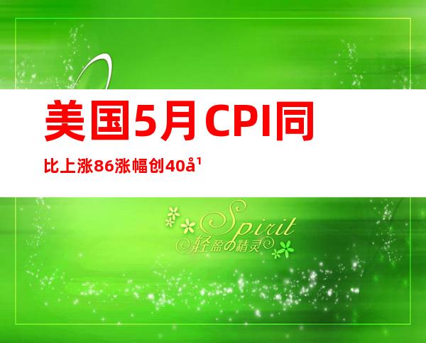 美国5月CPI同比上涨8.6% 涨幅创40年来新高