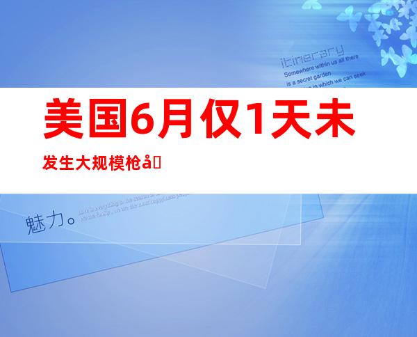 美国6月仅1天未发生大规模枪击事件 过去72小时突发299起枪击案